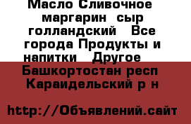 Масло Сливочное ,маргарин ,сыр голландский - Все города Продукты и напитки » Другое   . Башкортостан респ.,Караидельский р-н